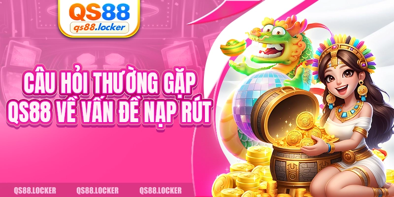 Câu hỏi thường gặp QS88 về vấn đề nạp rút 